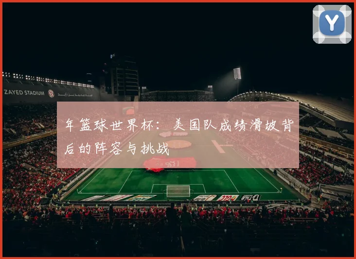 年篮球世界杯：美国队成绩滑坡背后的阵容与挑战