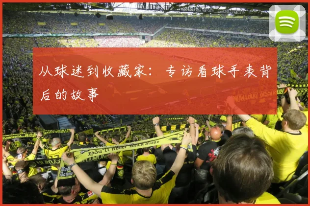 从球迷到收藏家：专访看球手表背后的故事