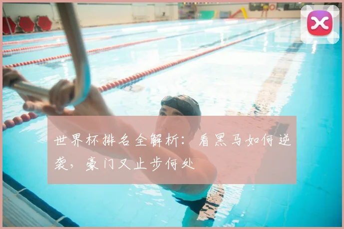 世界杯排名全解析：看黑马如何逆袭，豪门又止步何处