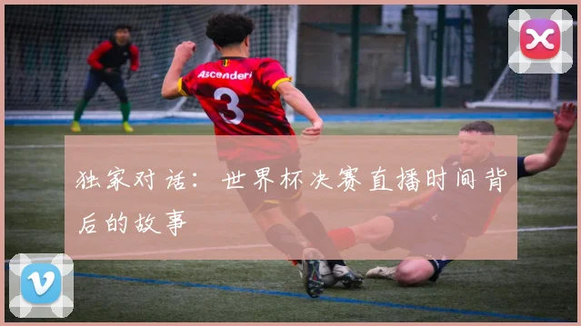 独家对话：世界杯决赛直播时间背后的故事