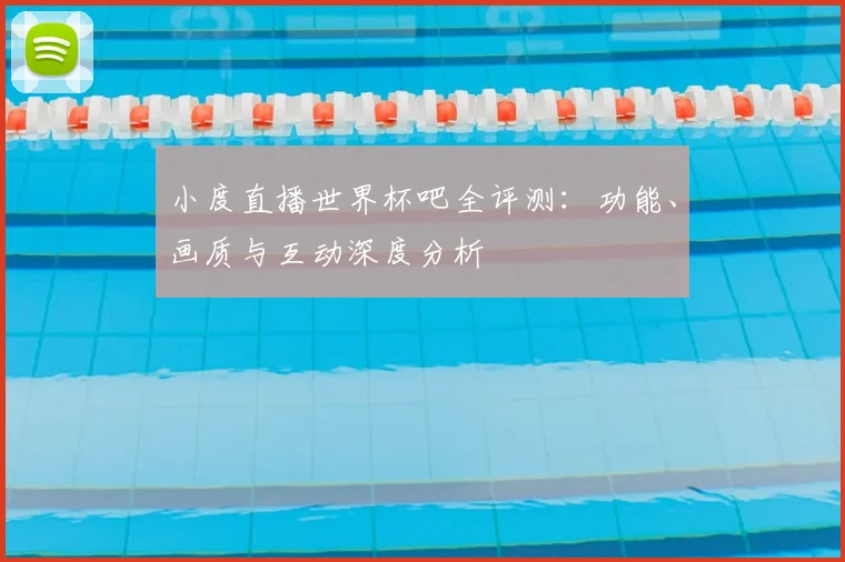 小度直播世界杯吧全评测:功能、画质与互动深度分析