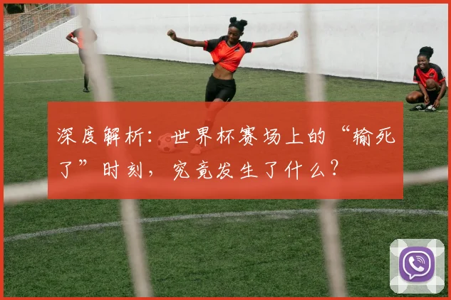 深度解析:世界杯赛场上的“输死了”时刻,究竟发生了什么?