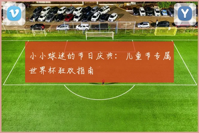 小小球迷的节日庆典:儿童节专属世界杯狂欢指南