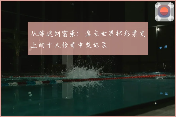 从球迷到富豪：盘点世界杯彩票史上的十大传奇中奖记录
