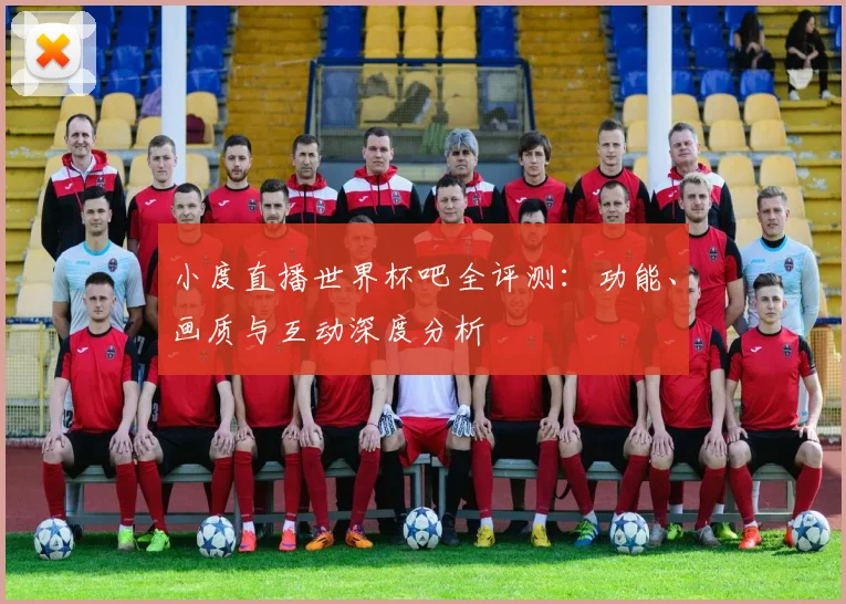 小度直播世界杯吧全评测：功能、画质与互动深度分析