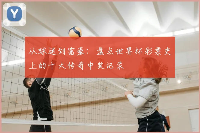 从球迷到富豪：盘点世界杯彩票史上的十大传奇中奖记录