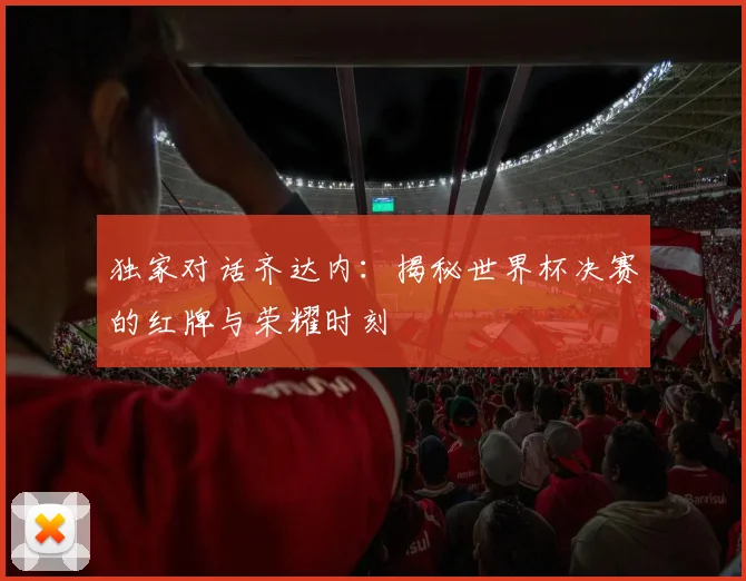 独家对话齐达内：揭秘世界杯决赛的红牌与荣耀时刻