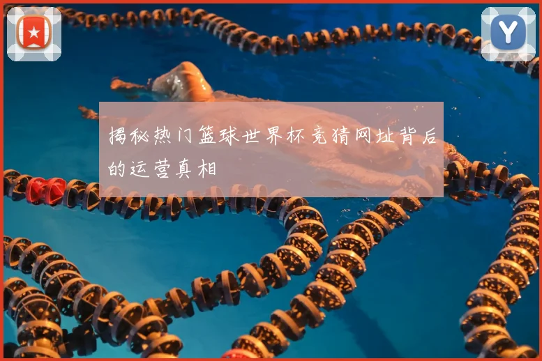 揭秘热门篮球世界杯竞猜网址背后的运营真相