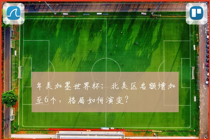 年美加墨世界杯：北美区名额增加至6个，格局如何演变？