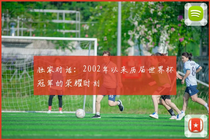 独家对话：2002年以来历届世界杯冠军的荣耀时刻