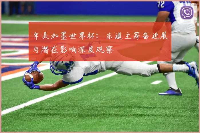 年美加墨世界杯：东道主筹备进展与潜在影响深度观察