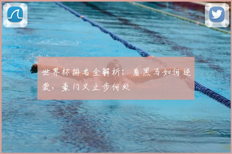 世界杯排名全解析：看黑马如何逆袭，豪门又止步何处