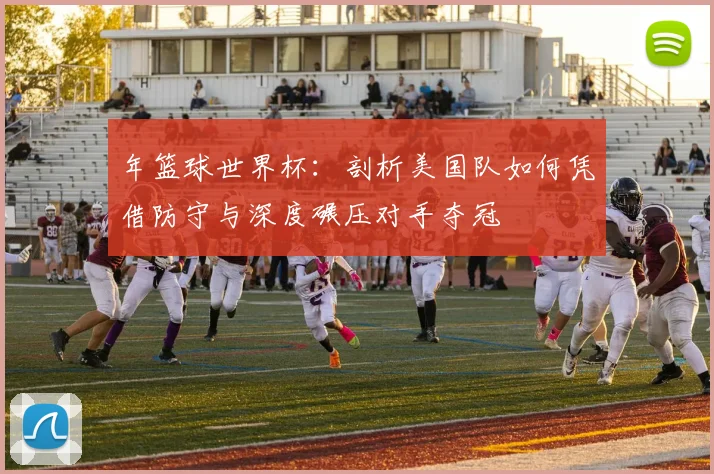 年篮球世界杯：剖析美国队如何凭借防守与深度碾压对手夺冠