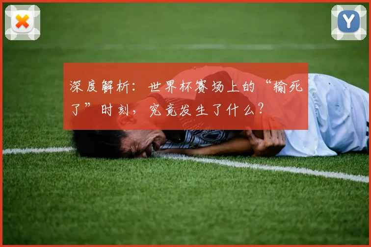 深度解析:世界杯赛场上的“输死了”时刻,究竟发生了什么?