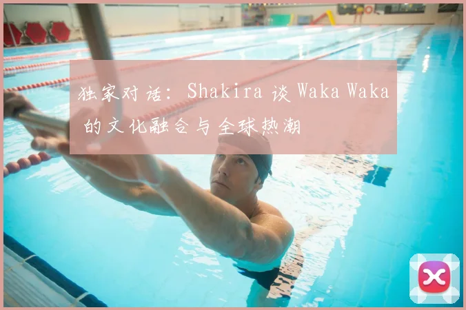 独家对话：Shakira 谈 Waka Waka 的文化融合与全球热潮