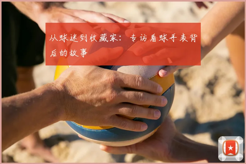 从球迷到收藏家：专访看球手表背后的故事