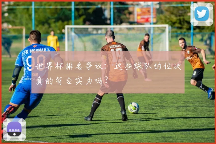 世界杯排名争议：这些球队的位次真的符合实力吗？