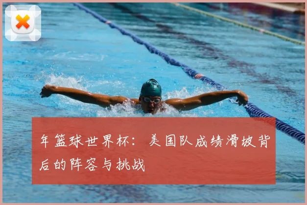 年篮球世界杯：美国队成绩滑坡背后的阵容与挑战