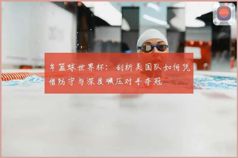 年篮球世界杯：剖析美国队如何凭借防守与深度碾压对手夺冠